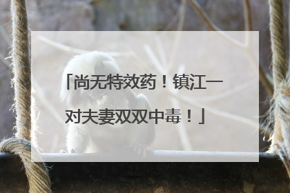 尚无特效药！镇江一对夫妻双双中毒！
