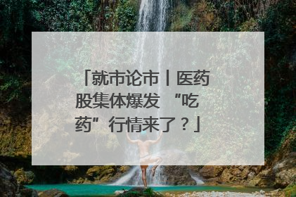 就市论市丨医药股集体爆发 “吃药”行情来了？