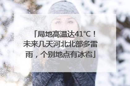局地高温达41℃！未来几天河北北部多雷雨，个别地点有冰雹