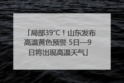 局部39℃！山东发布高温黄色预警 5日—9日将出现高温天气