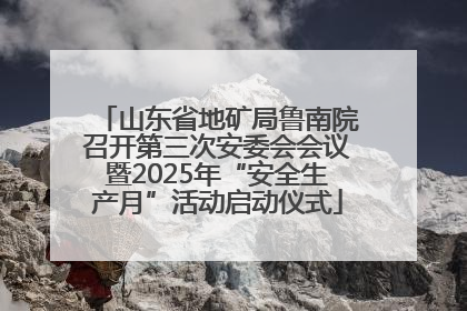 山东省地矿局鲁南院召开第三次安委会会议暨2025年“安全生产月”活动启动仪式