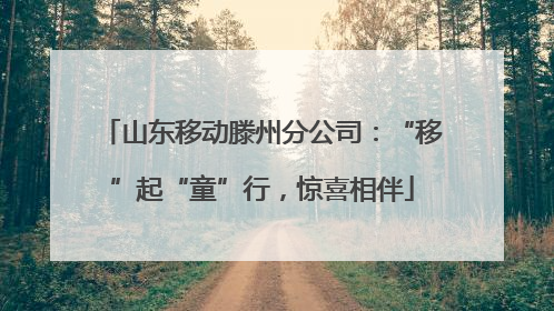 山东移动滕州分公司：“移”起“童”行，惊喜相伴
