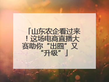 山东农企看过来！这场电商直播大赛助你“出圈”又“升级”