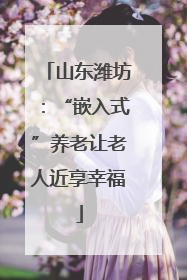 山东潍坊：“嵌入式”养老让老人近享幸福