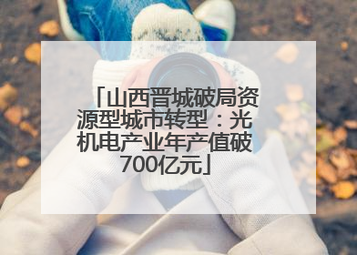 山西晋城破局资源型城市转型：光机电产业年产值破700亿元