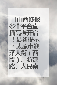 山西晚报多个平台直播高考开启！最新提示：太原市迎泽大街（西段）、新建路、人民南路高考期间增开路口