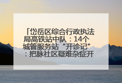 岱岳区综合行政执法局高铁站中队：14个城管服务站“开诊记”：把脉社区疑难杂症开出治理良方