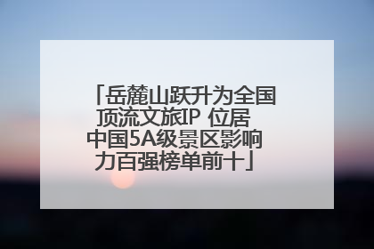 岳麓山跃升为全国顶流文旅IP 位居中国5A级景区影响力百强榜单前十