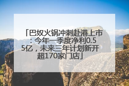巴奴火锅冲刺赴港上市：今年一季度净利0.55亿，未来三年计划新开超170家门店