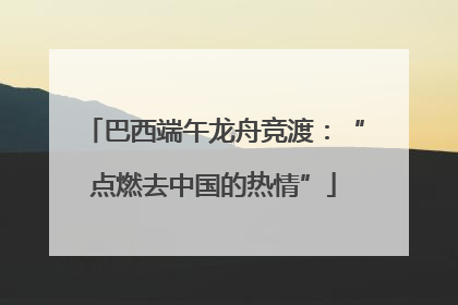 巴西端午龙舟竞渡：“点燃去中国的热情”