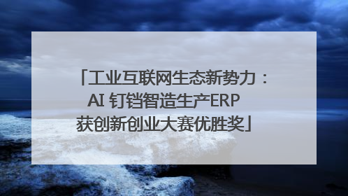工业互联网生态新势力：AI 钉铛智造生产ERP获创新创业大赛优胜奖