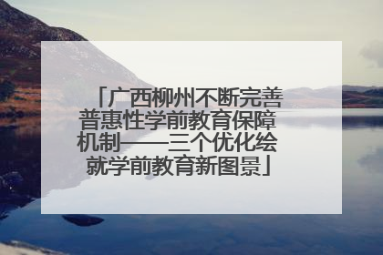 广西柳州不断完善普惠性学前教育保障机制——三个优化绘就学前教育新图景