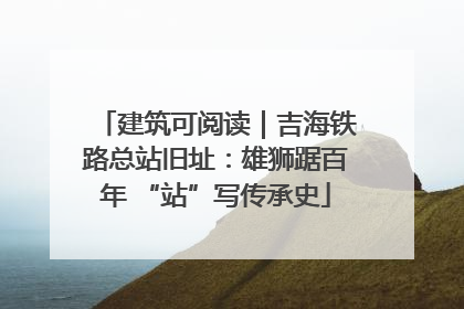 建筑可阅读｜吉海铁路总站旧址：雄狮踞百年 “站”写传承史