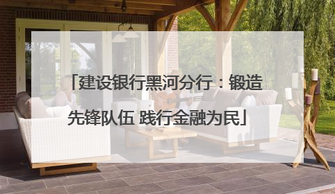 建设银行黑河分行：锻造先锋队伍 践行金融为民