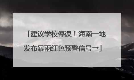 建议学校停课！海南一地发布暴雨红色预警信号→
