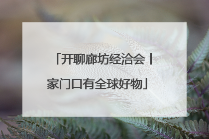 开聊廊坊经洽会丨家门口有全球好物