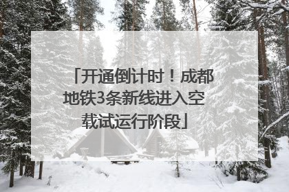 开通倒计时！成都地铁3条新线进入空载试运行阶段