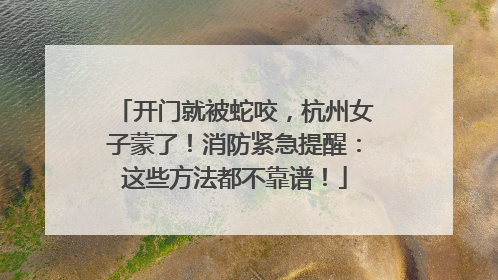开门就被蛇咬，杭州女子蒙了！消防紧急提醒：这些方法都不靠谱！