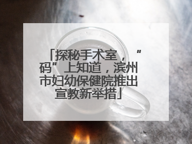 探秘手术室，“码”上知道，滨州市妇幼保健院推出宣教新举措