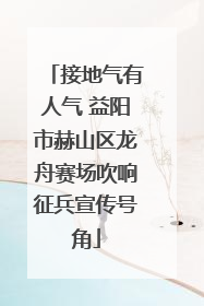 接地气有人气 益阳市赫山区龙舟赛场吹响征兵宣传号角