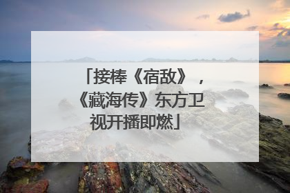 接棒《宿敌》，《藏海传》东方卫视开播即燃