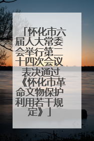 怀化市六届人大常委会举行第二十四次会议 表决通过《怀化市革命文物保护利用若干规定》