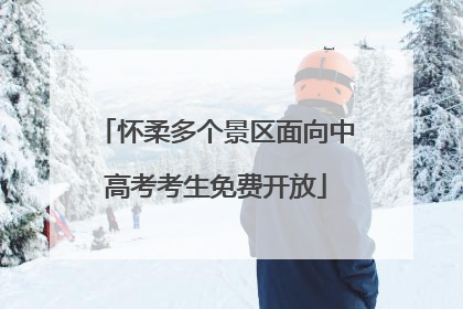 怀柔多个景区面向中高考考生免费开放