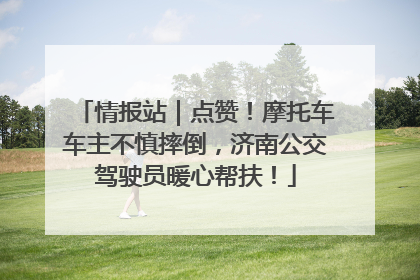 情报站｜点赞！摩托车车主不慎摔倒，济南公交驾驶员暖心帮扶！