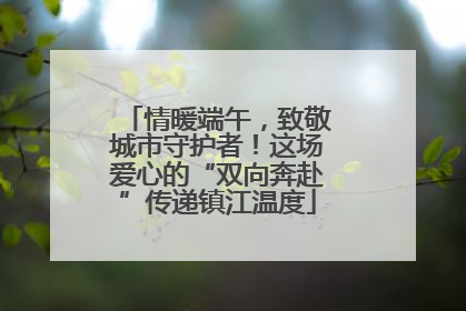 情暖端午，致敬城市守护者！这场爱心的“双向奔赴”传递镇江温度
