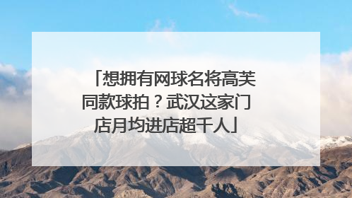想拥有网球名将高芙同款球拍？武汉这家门店月均进店超千人