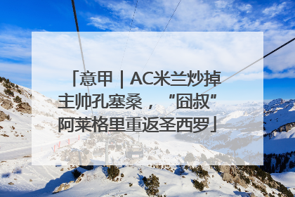 意甲｜AC米兰炒掉主帅孔塞桑，“囧叔”阿莱格里重返圣西罗