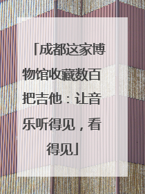 成都这家博物馆收藏数百把吉他：让音乐听得见，看得见