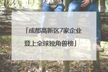成都高新区7家企业登上全球独角兽榜