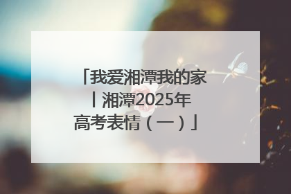 我爱湘潭我的家丨湘潭2025年高考表情（一）