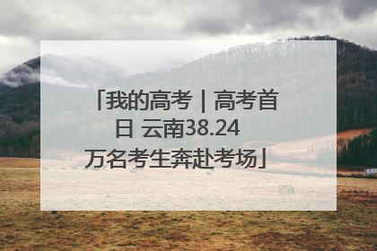 我的高考｜高考首日 云南38.24万名考生奔赴考场