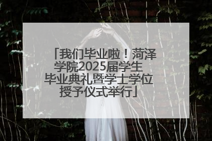 我们毕业啦！菏泽学院2025届学生毕业典礼暨学士学位授予仪式举行