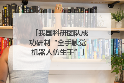 我国科研团队成功研制“全手触觉机器人仿生手”