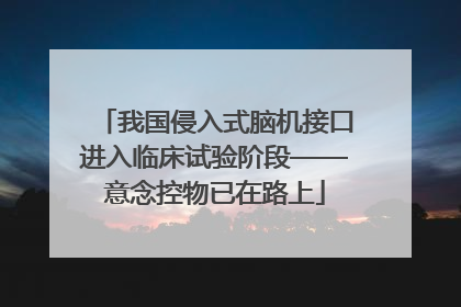 我国侵入式脑机接口进入临床试验阶段——意念控物已在路上