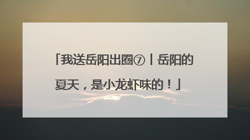 我送岳阳出圈⑦丨岳阳的夏天，是小龙虾味的！