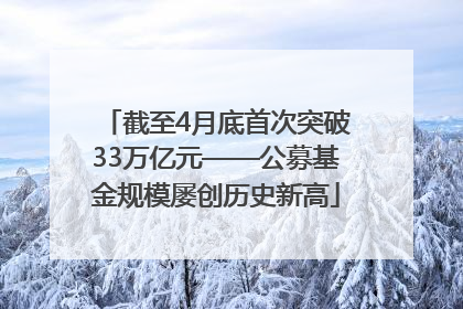 截至4月底首次突破33万亿元——公募基金规模屡创历史新高