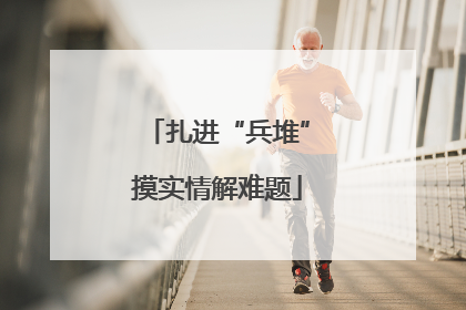 扎进“兵堆”摸实情解难题