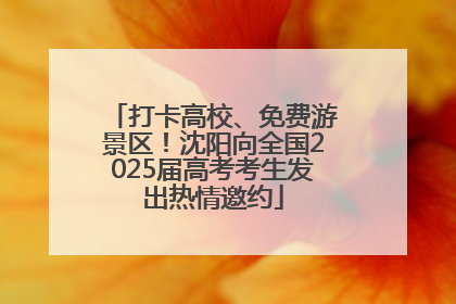打卡高校、免费游景区！沈阳向全国2025届高考考生发出热情邀约