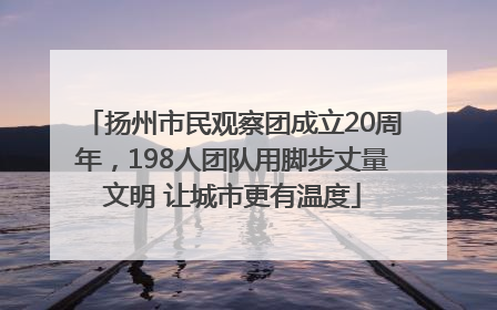 扬州市民观察团成立20周年，198人团队用脚步丈量文明 让城市更有温度
