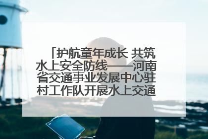 护航童年成长 共筑水上安全防线——河南省交通事业发展中心驻村工作队开展水上交通安全知识进校园活动