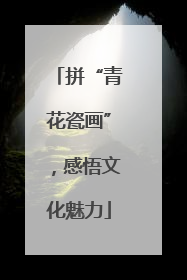 拼“青花瓷画”，感悟文化魅力
