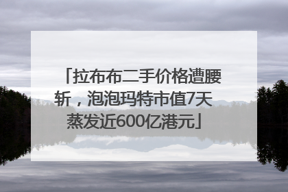 拉布布二手价格遭腰斩，泡泡玛特市值7天蒸发近600亿港元