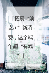 拓展“演艺+”新消费，这个端午超“有戏”