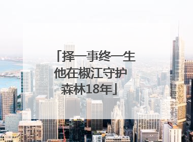 择一事终一生 他在椒江守护森林18年