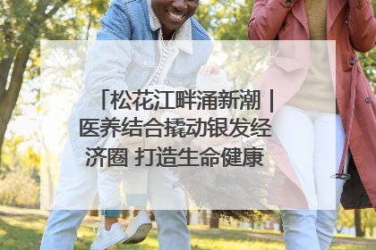 松花江畔涌新潮｜医养结合撬动银发经济圈 打造生命健康产业新样本