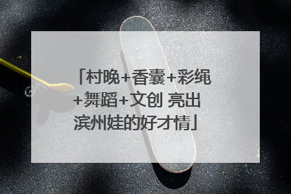 村晚+香囊+彩绳+舞蹈+文创 亮出滨州娃的好才情